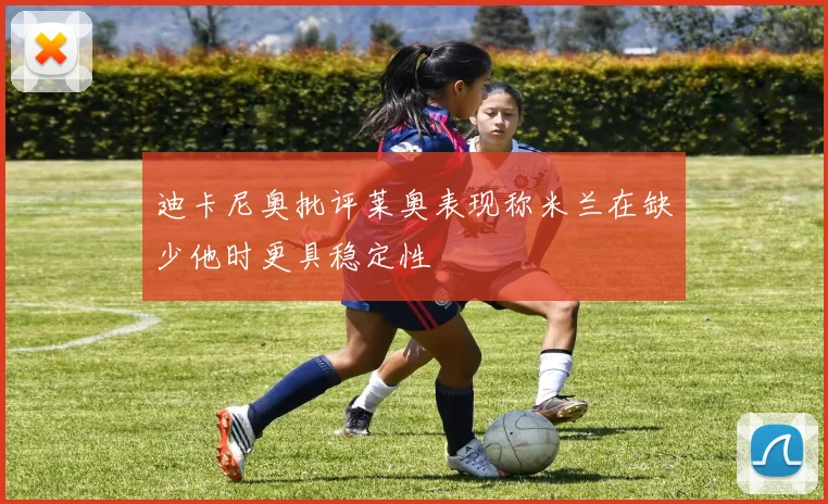 迪卡尼奥批评莱奥表现称米兰在缺少他时更具稳定性