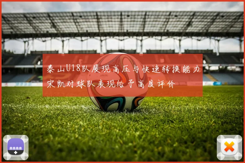 泰山U18队展现高压与快速转换能力宋凯对球队表现给予高度评价
