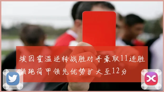 埃因霍温逆转战胜对手豪取11连胜领跑荷甲领先优势扩大至12分