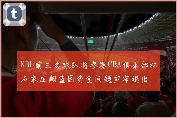 NBL前三名球队将参赛CBA俱乐部杯石家庄翔蓝因资金问题宣布退出