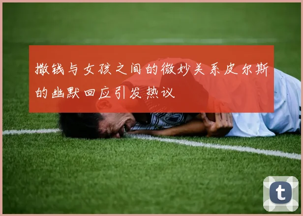 撒钱与女孩之间的微妙关系皮尔斯的幽默回应引发热议