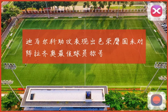 迪马尔科助攻表现出色荣膺国米对阵拉齐奥最佳球员称号