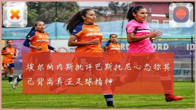埃尔纳内斯批评巴斯托尼心态称其已背离真正足球精神