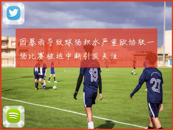 因暴雨导致球场积水严重欧协联一场比赛被迫中断引发关注
