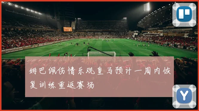 姆巴佩伤情乐观皇马预计一周内恢复训练重返赛场