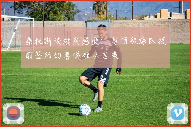桑托斯谈续约感受：与顶级球队提前签约的喜悦难以言表