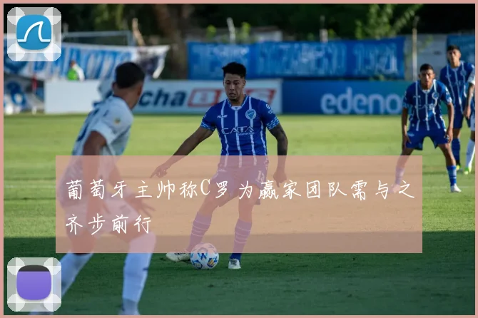 葡萄牙主帅称C罗为赢家团队需与之齐步前行
