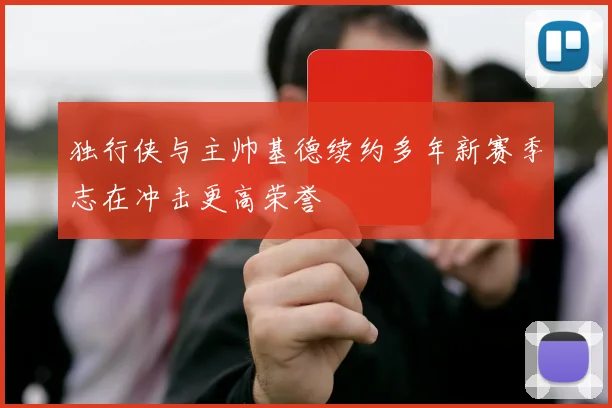 独行侠与主帅基德续约多年新赛季志在冲击更高荣誉