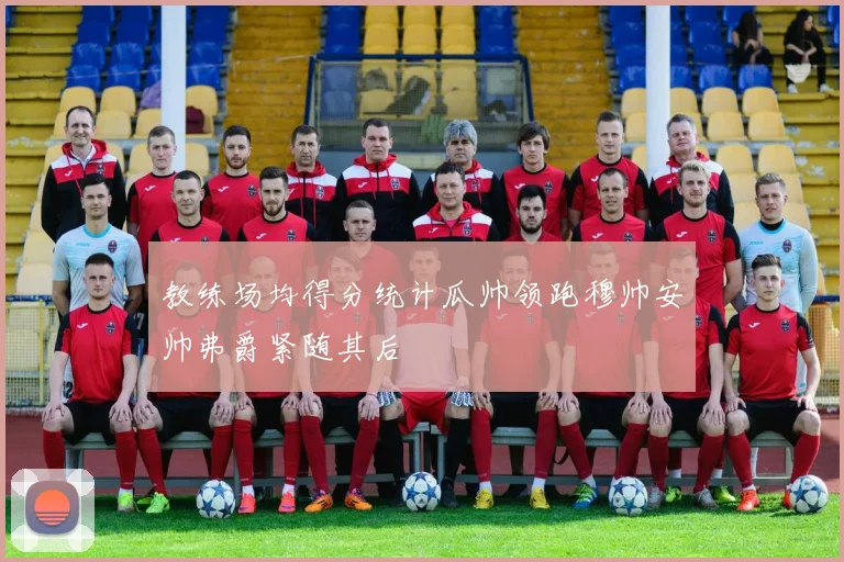 教练场均得分统计瓜帅领跑穆帅安帅弗爵紧随其后